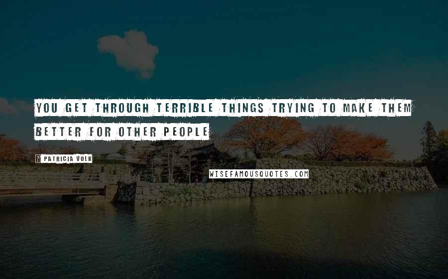 Patricia Volk Quotes: you get through terrible things trying to make them better for other people