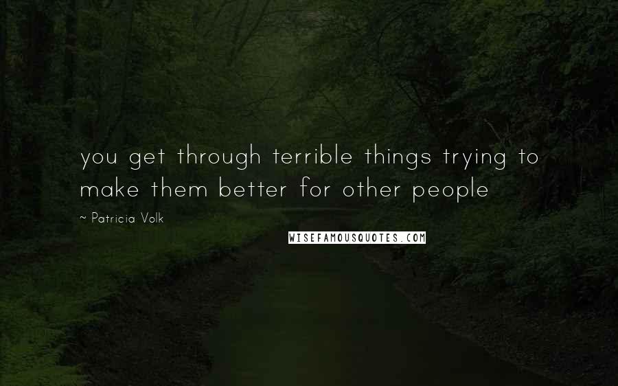 Patricia Volk Quotes: you get through terrible things trying to make them better for other people