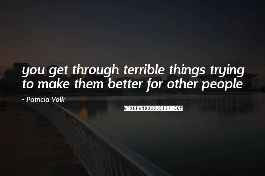 Patricia Volk Quotes: you get through terrible things trying to make them better for other people