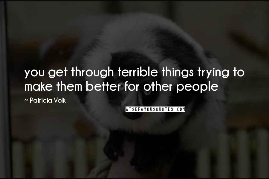 Patricia Volk Quotes: you get through terrible things trying to make them better for other people