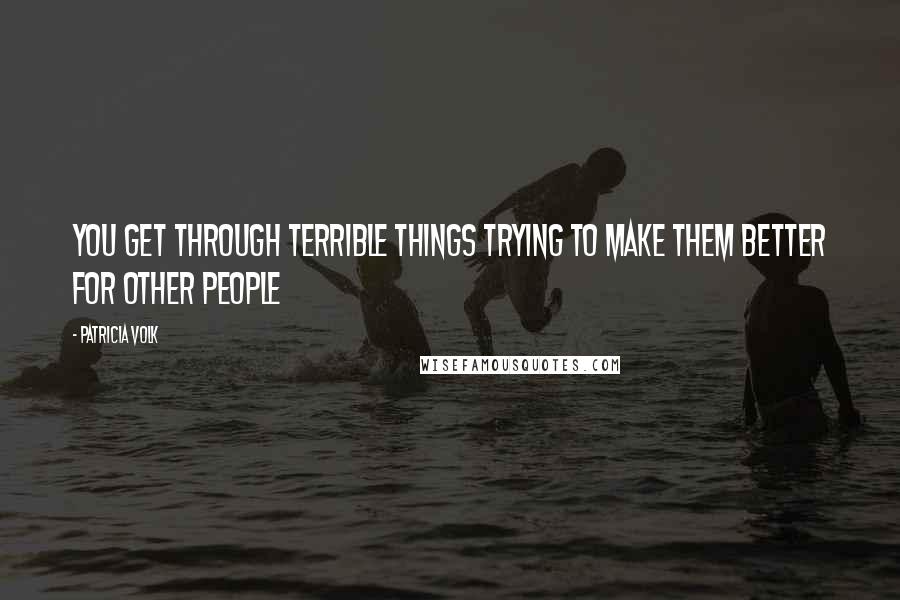 Patricia Volk Quotes: you get through terrible things trying to make them better for other people