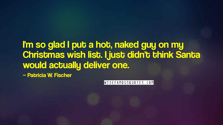 Patricia W. Fischer Quotes: I'm so glad I put a hot, naked guy on my Christmas wish list. I just didn't think Santa would actually deliver one.