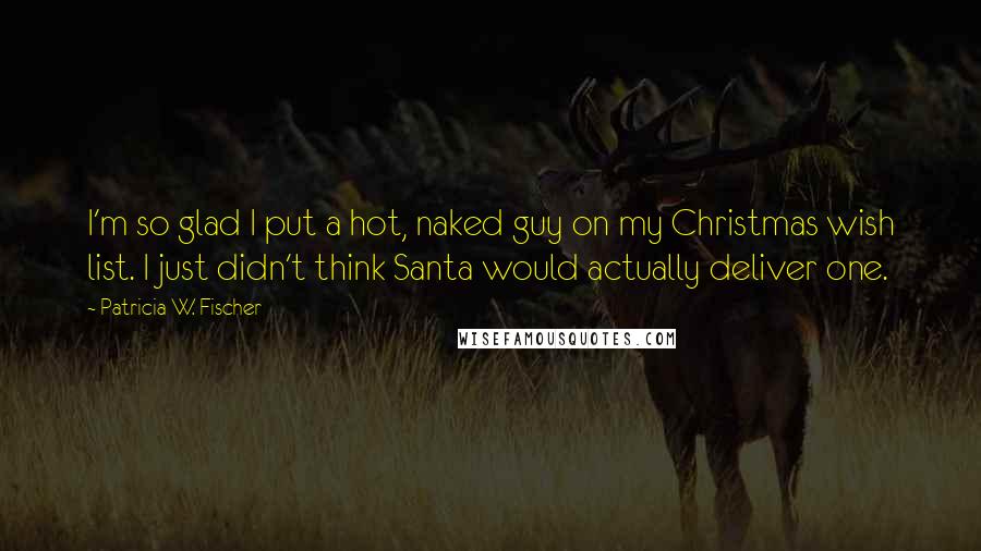 Patricia W. Fischer Quotes: I'm so glad I put a hot, naked guy on my Christmas wish list. I just didn't think Santa would actually deliver one.