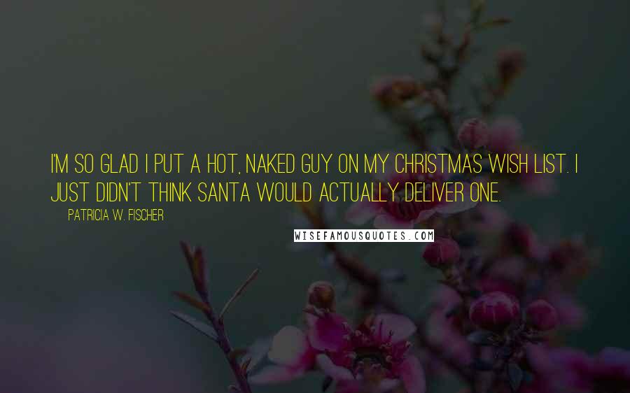 Patricia W. Fischer Quotes: I'm so glad I put a hot, naked guy on my Christmas wish list. I just didn't think Santa would actually deliver one.