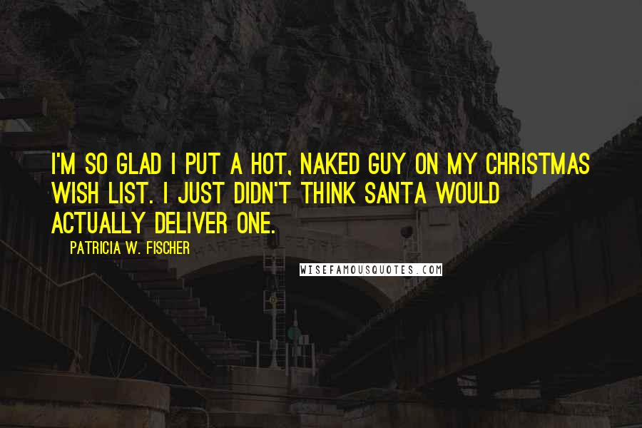 Patricia W. Fischer Quotes: I'm so glad I put a hot, naked guy on my Christmas wish list. I just didn't think Santa would actually deliver one.