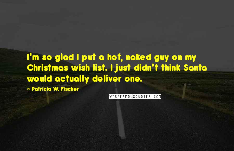 Patricia W. Fischer Quotes: I'm so glad I put a hot, naked guy on my Christmas wish list. I just didn't think Santa would actually deliver one.