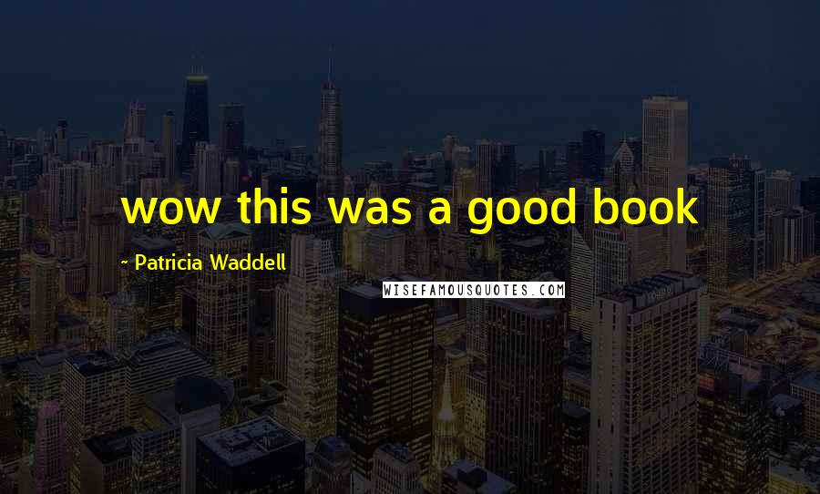 Patricia Waddell Quotes: wow this was a good book