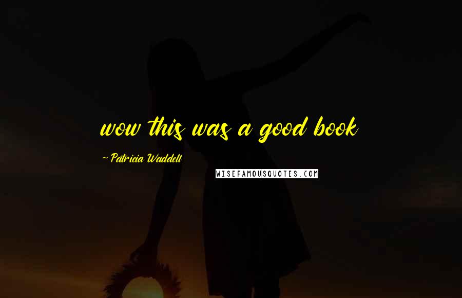 Patricia Waddell Quotes: wow this was a good book