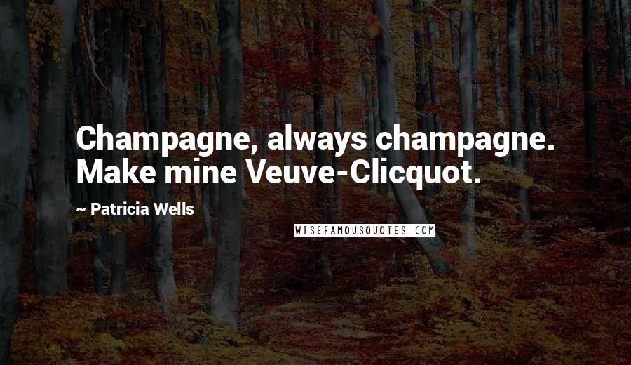 Patricia Wells Quotes: Champagne, always champagne. Make mine Veuve-Clicquot.