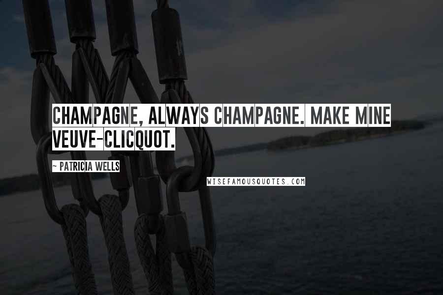 Patricia Wells Quotes: Champagne, always champagne. Make mine Veuve-Clicquot.
