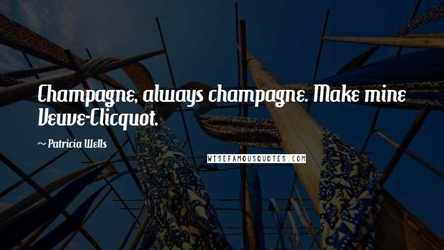 Patricia Wells Quotes: Champagne, always champagne. Make mine Veuve-Clicquot.