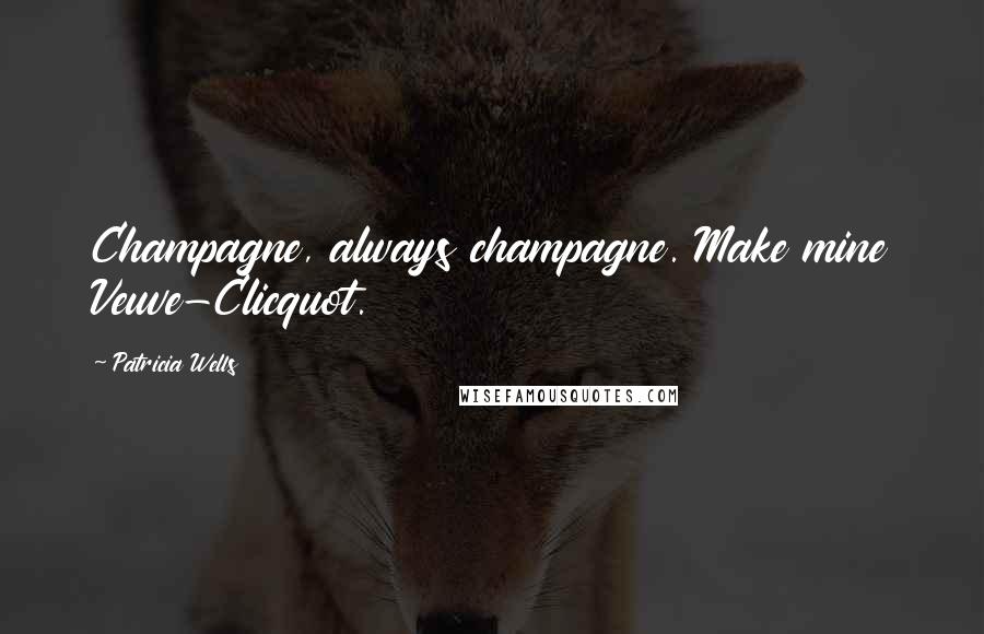 Patricia Wells Quotes: Champagne, always champagne. Make mine Veuve-Clicquot.
