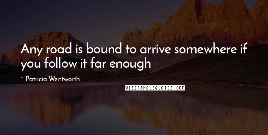 Patricia Wentworth Quotes: Any road is bound to arrive somewhere if you follow it far enough