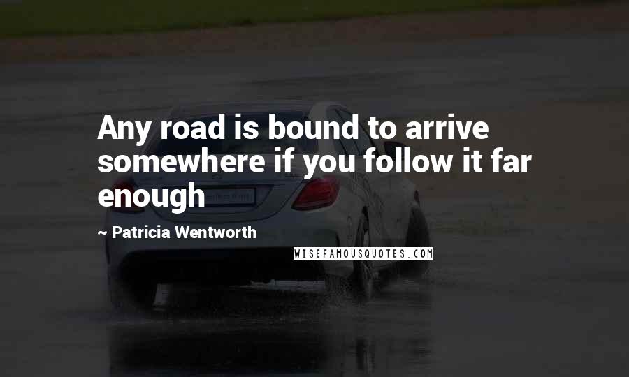 Patricia Wentworth Quotes: Any road is bound to arrive somewhere if you follow it far enough