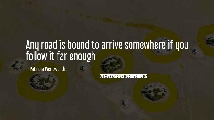 Patricia Wentworth Quotes: Any road is bound to arrive somewhere if you follow it far enough