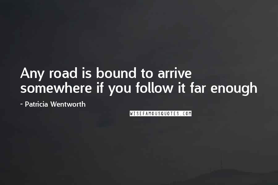 Patricia Wentworth Quotes: Any road is bound to arrive somewhere if you follow it far enough