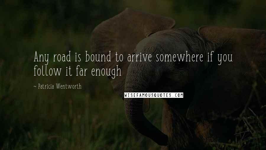 Patricia Wentworth Quotes: Any road is bound to arrive somewhere if you follow it far enough