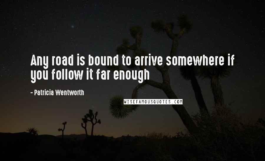 Patricia Wentworth Quotes: Any road is bound to arrive somewhere if you follow it far enough