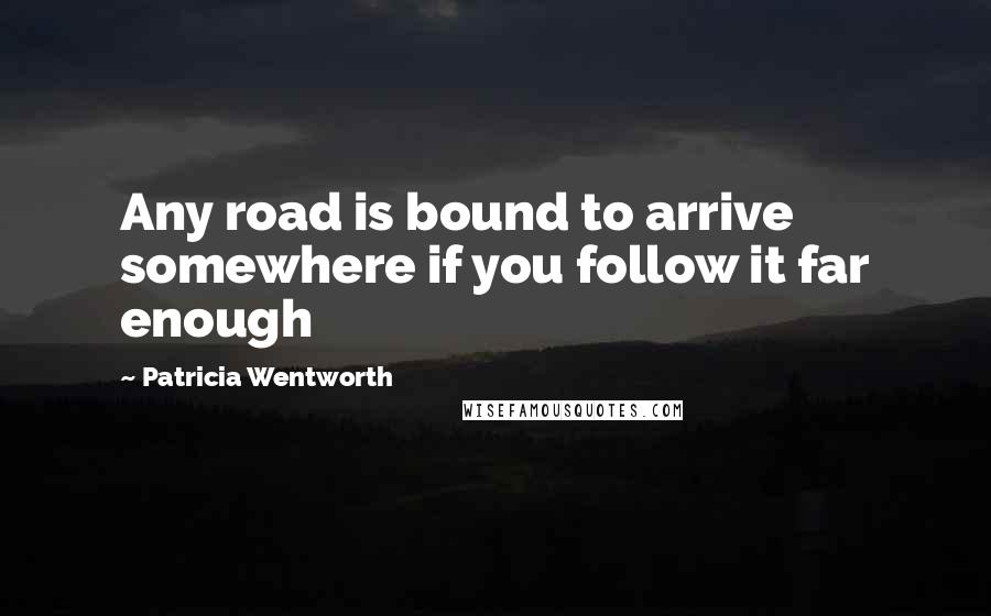 Patricia Wentworth Quotes: Any road is bound to arrive somewhere if you follow it far enough