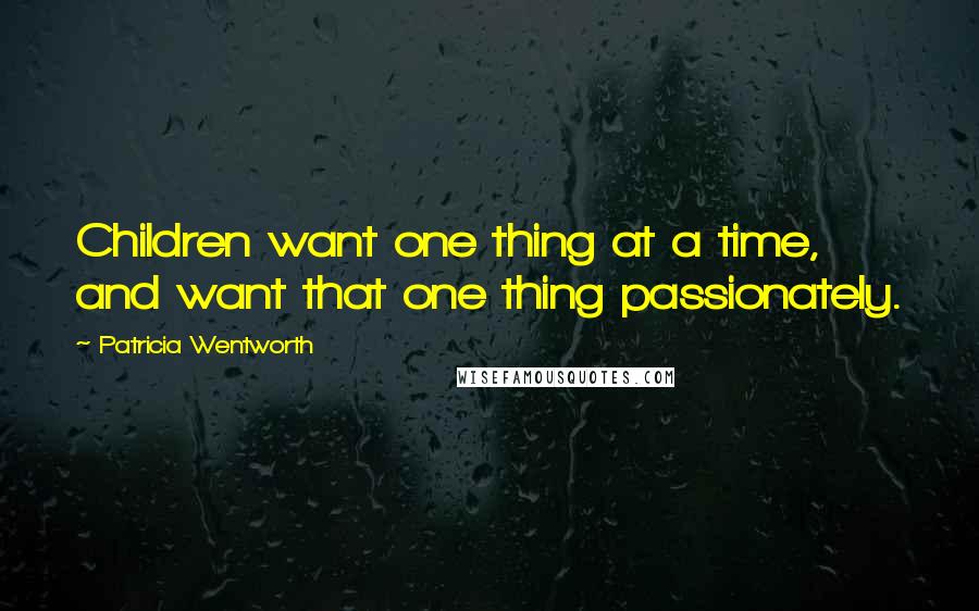 Patricia Wentworth Quotes: Children want one thing at a time, and want that one thing passionately.