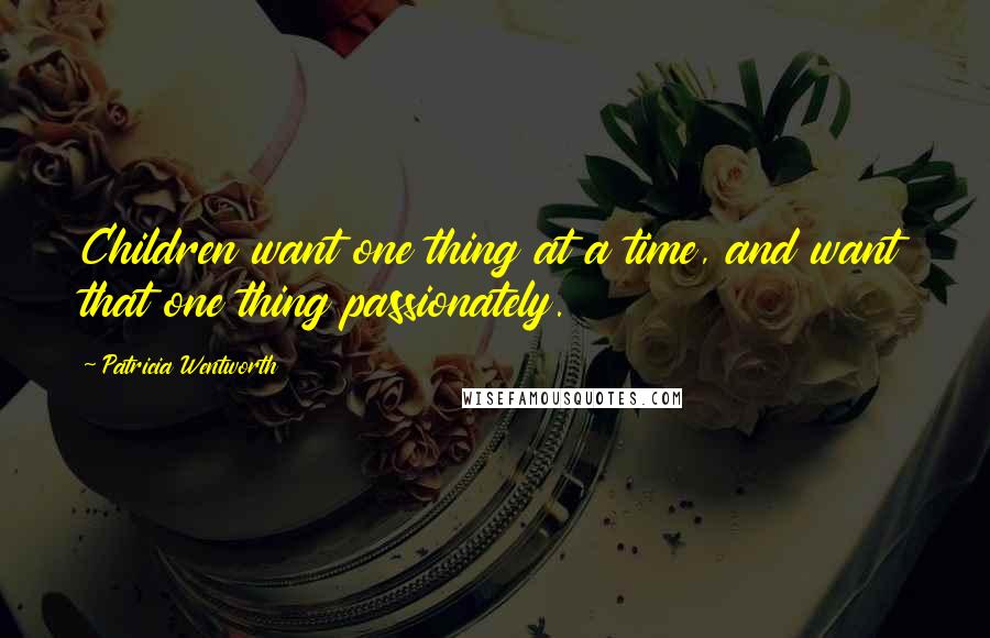 Patricia Wentworth Quotes: Children want one thing at a time, and want that one thing passionately.