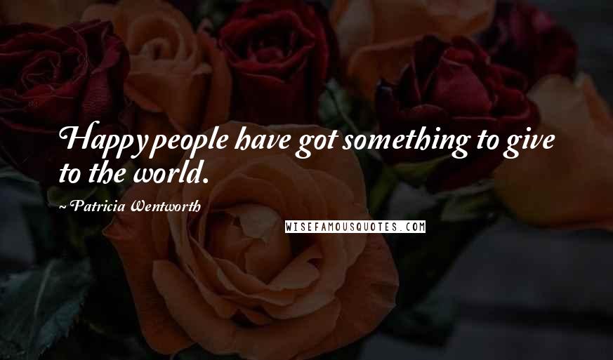 Patricia Wentworth Quotes: Happy people have got something to give to the world.