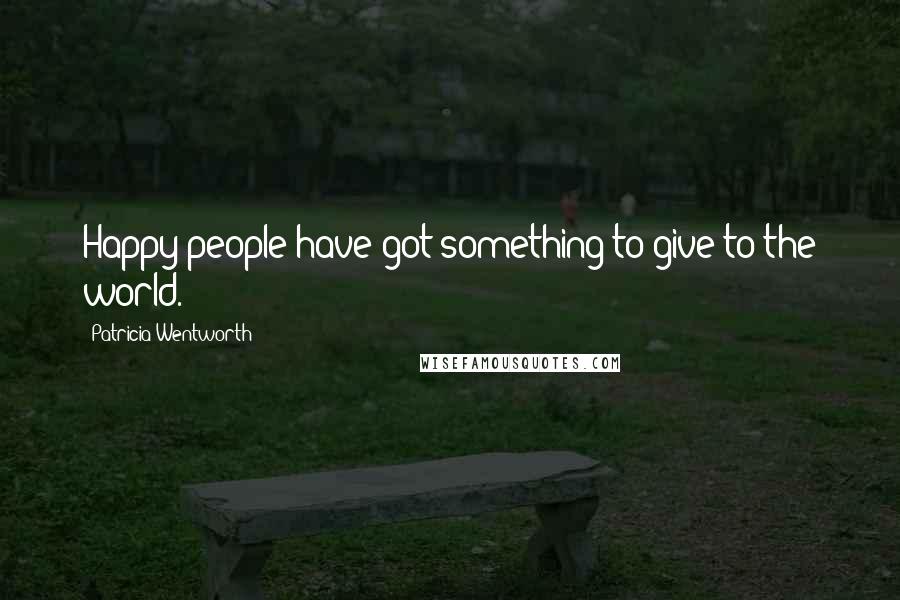 Patricia Wentworth Quotes: Happy people have got something to give to the world.