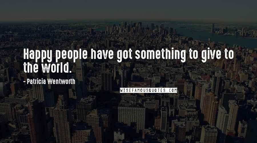 Patricia Wentworth Quotes: Happy people have got something to give to the world.