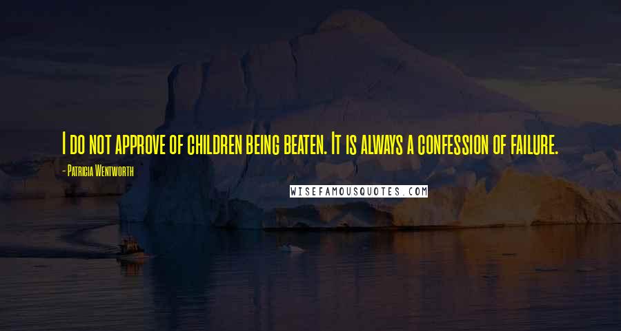 Patricia Wentworth Quotes: I do not approve of children being beaten. It is always a confession of failure.