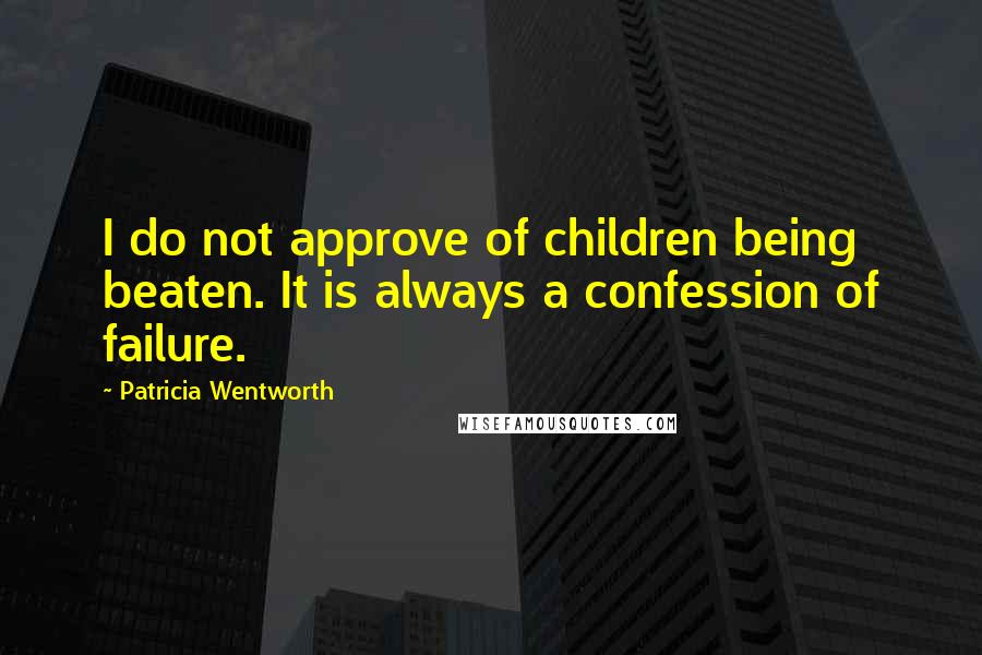 Patricia Wentworth Quotes: I do not approve of children being beaten. It is always a confession of failure.