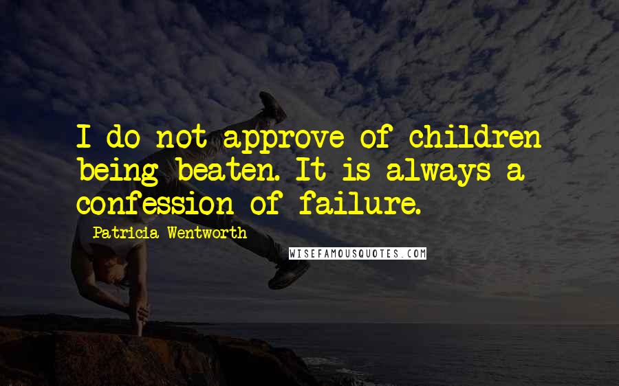Patricia Wentworth Quotes: I do not approve of children being beaten. It is always a confession of failure.