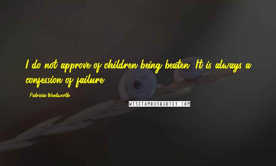 Patricia Wentworth Quotes: I do not approve of children being beaten. It is always a confession of failure.