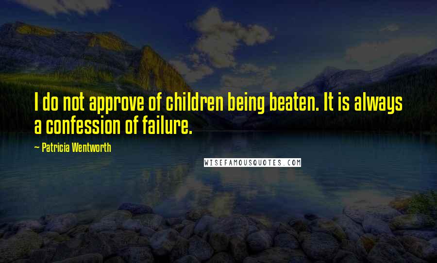 Patricia Wentworth Quotes: I do not approve of children being beaten. It is always a confession of failure.