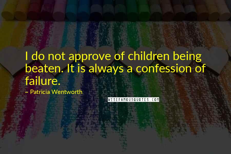 Patricia Wentworth Quotes: I do not approve of children being beaten. It is always a confession of failure.