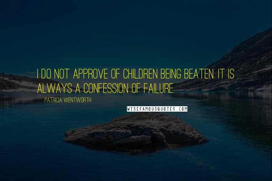 Patricia Wentworth Quotes: I do not approve of children being beaten. It is always a confession of failure.