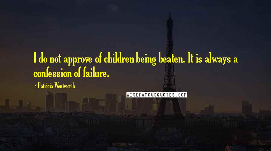 Patricia Wentworth Quotes: I do not approve of children being beaten. It is always a confession of failure.