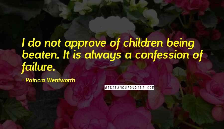 Patricia Wentworth Quotes: I do not approve of children being beaten. It is always a confession of failure.