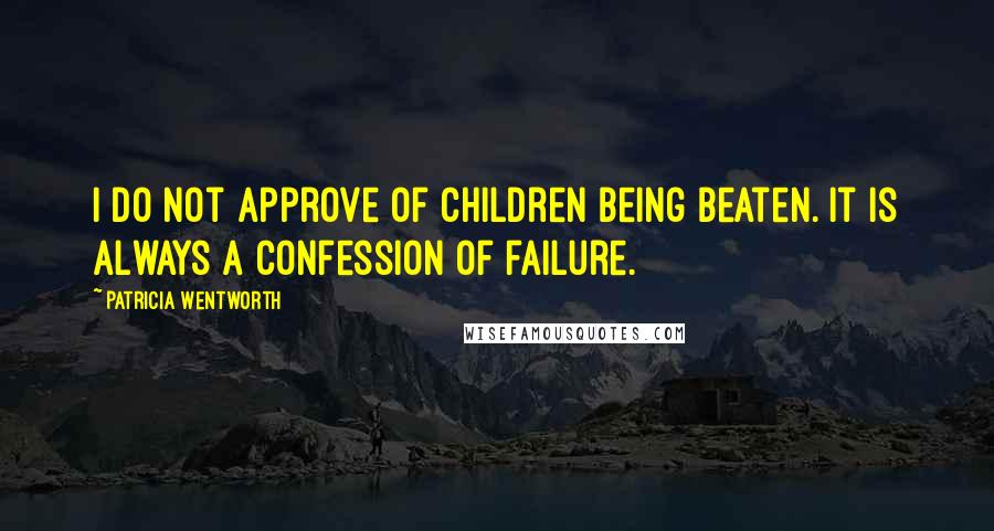 Patricia Wentworth Quotes: I do not approve of children being beaten. It is always a confession of failure.