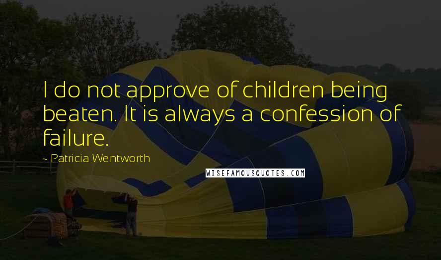 Patricia Wentworth Quotes: I do not approve of children being beaten. It is always a confession of failure.