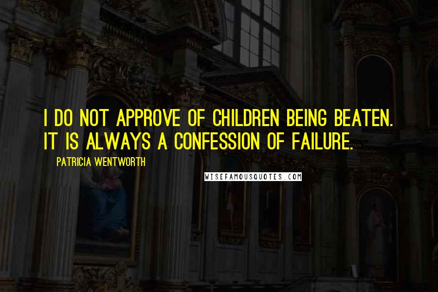 Patricia Wentworth Quotes: I do not approve of children being beaten. It is always a confession of failure.