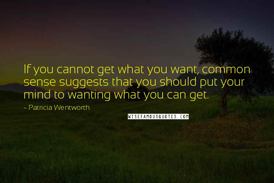 Patricia Wentworth Quotes: If you cannot get what you want, common sense suggests that you should put your mind to wanting what you can get.