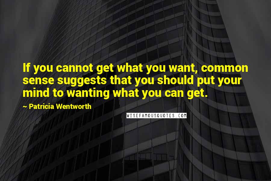 Patricia Wentworth Quotes: If you cannot get what you want, common sense suggests that you should put your mind to wanting what you can get.
