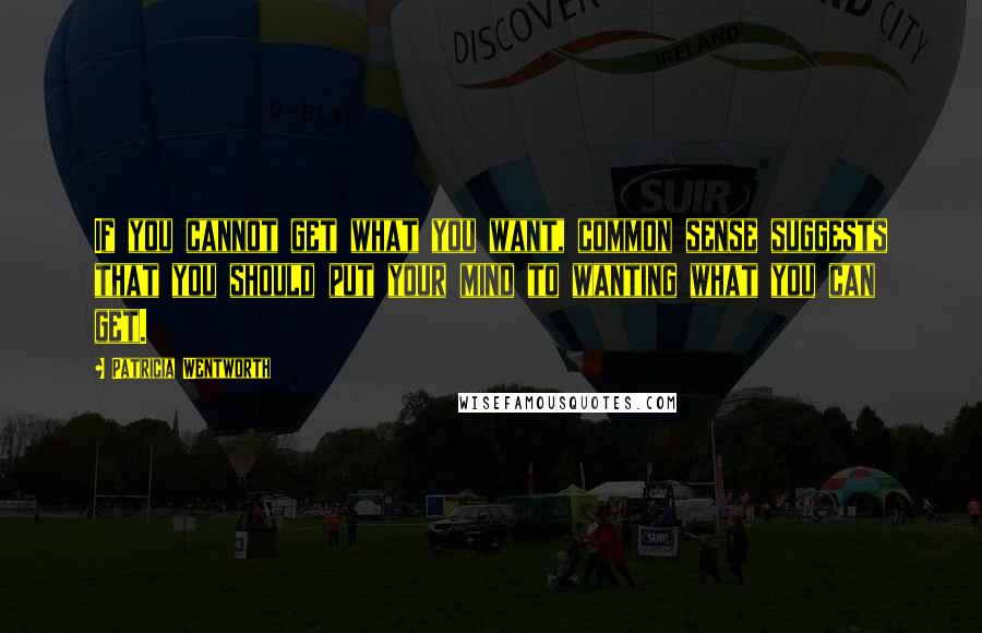 Patricia Wentworth Quotes: If you cannot get what you want, common sense suggests that you should put your mind to wanting what you can get.