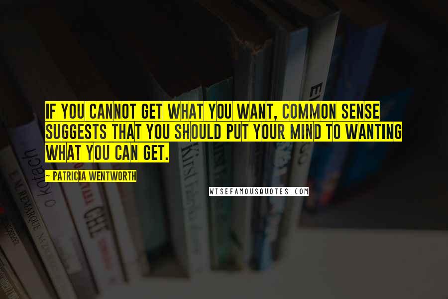 Patricia Wentworth Quotes: If you cannot get what you want, common sense suggests that you should put your mind to wanting what you can get.