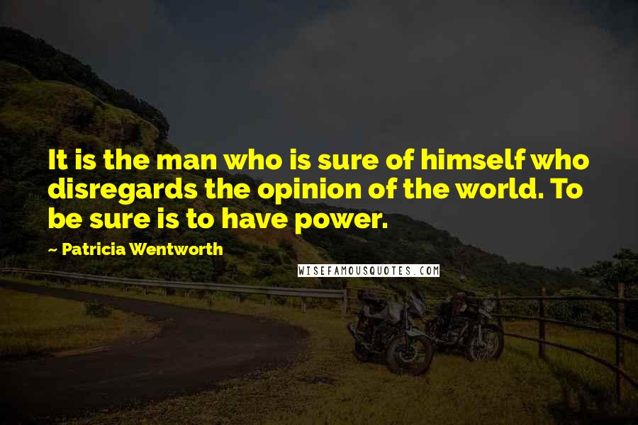 Patricia Wentworth Quotes: It is the man who is sure of himself who disregards the opinion of the world. To be sure is to have power.