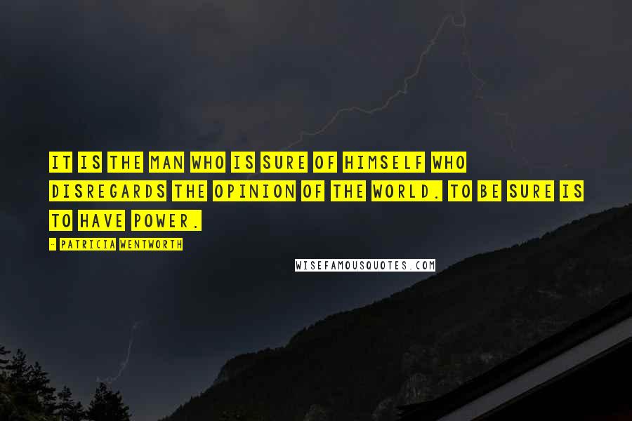 Patricia Wentworth Quotes: It is the man who is sure of himself who disregards the opinion of the world. To be sure is to have power.