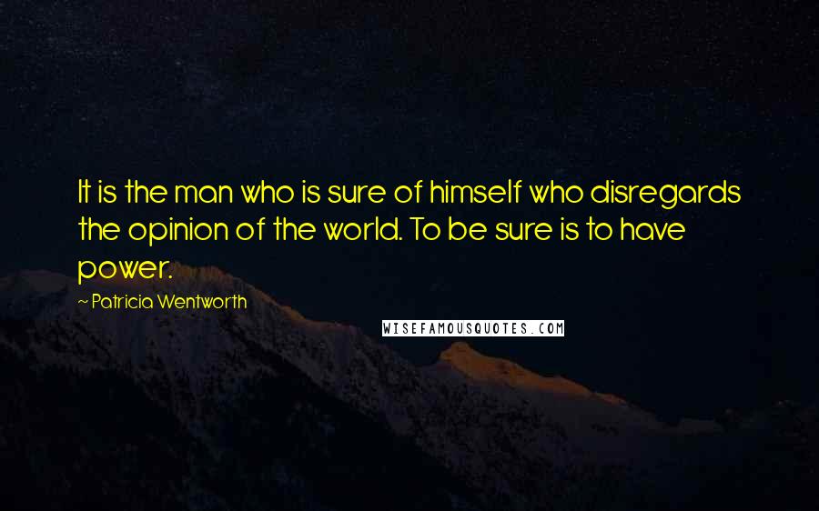 Patricia Wentworth Quotes: It is the man who is sure of himself who disregards the opinion of the world. To be sure is to have power.