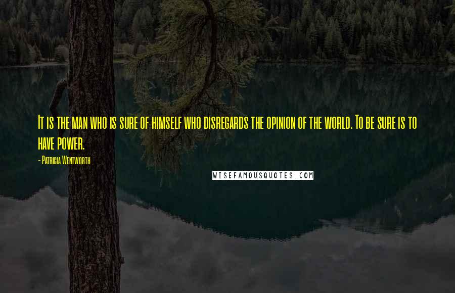 Patricia Wentworth Quotes: It is the man who is sure of himself who disregards the opinion of the world. To be sure is to have power.