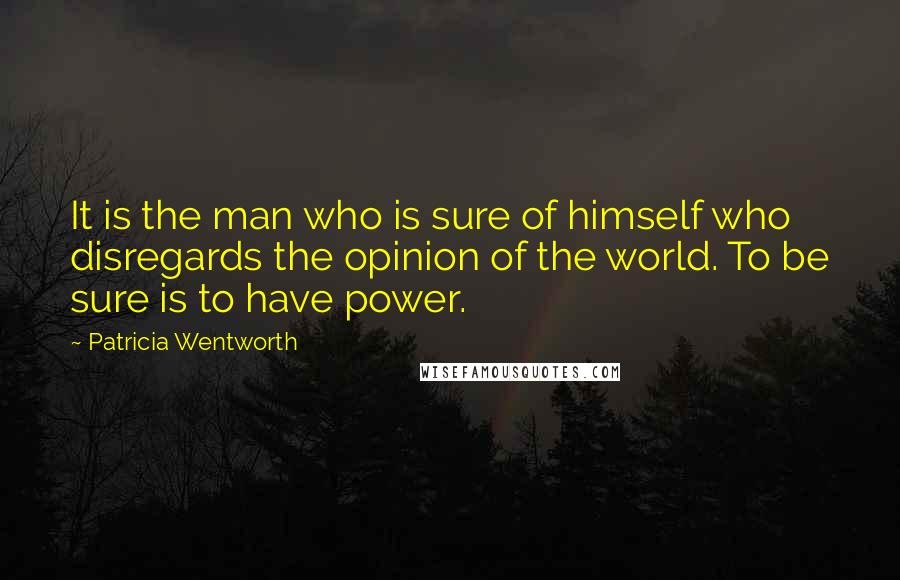 Patricia Wentworth Quotes: It is the man who is sure of himself who disregards the opinion of the world. To be sure is to have power.
