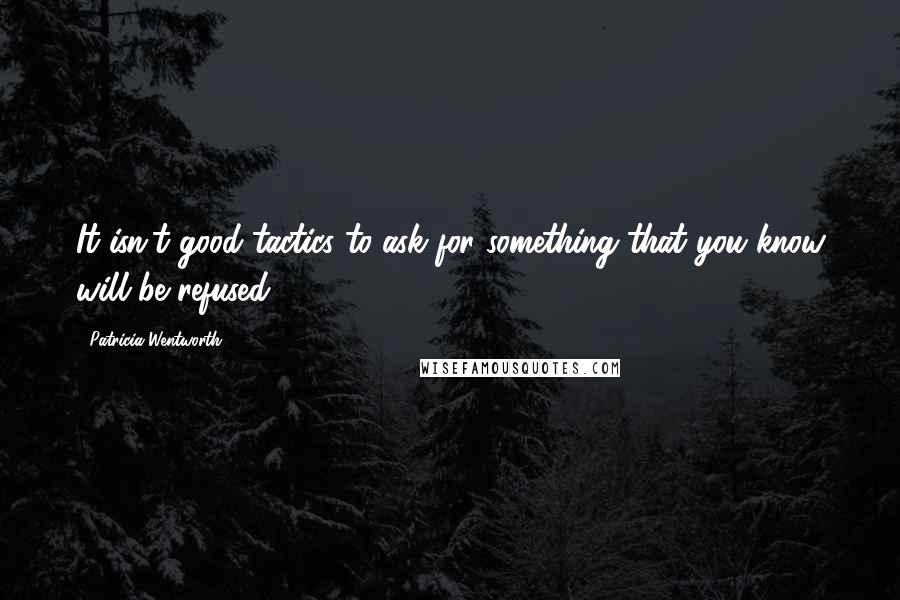 Patricia Wentworth Quotes: It isn't good tactics to ask for something that you know will be refused.